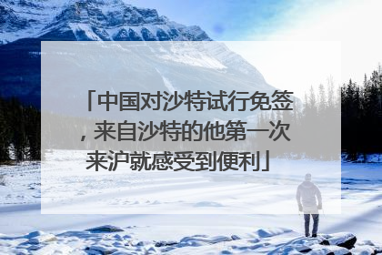 中国对沙特试行免签，来自沙特的他第一次来沪就感受到便利